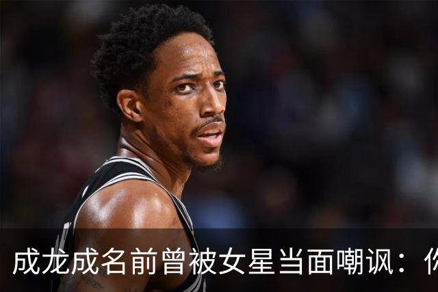 成龙成名前曾被女星当面嘲讽：你配和我搭戏吗？成龙坦言死都记得