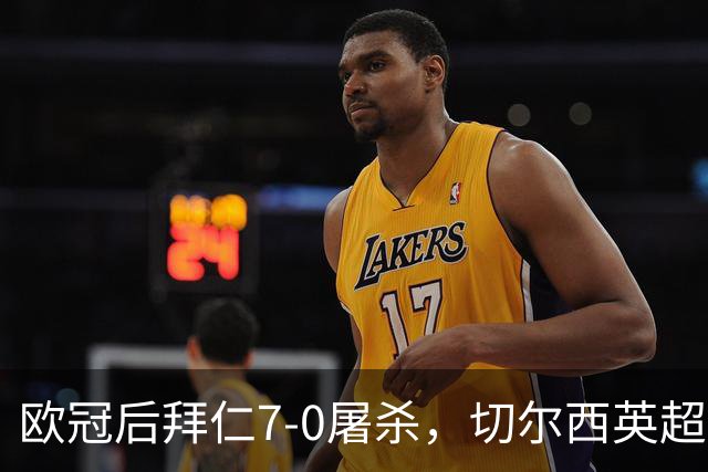 欧冠后拜仁7-0屠杀，切尔西英超崩盘0-3吞败